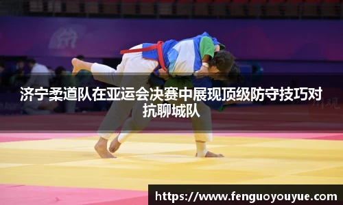 济宁柔道队在亚运会决赛中展现顶级防守技巧对抗聊城队