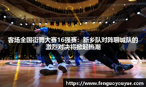 客场全国街舞大赛16强赛：新乡队对阵聊城队的激烈对决将掀起热潮