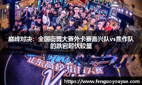巅峰对决：全国街舞大赛外卡赛嘉兴队vs焦作队的跌宕起伏较量