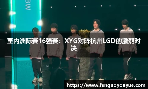 室内洲际赛16强赛：XYG对阵杭州LGD的激烈对决