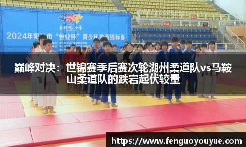 巅峰对决：世锦赛季后赛次轮湖州柔道队vs马鞍山柔道队的跌宕起伏较量