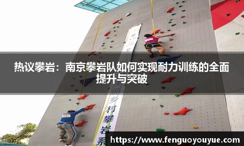 热议攀岩：南京攀岩队如何实现耐力训练的全面提升与突破