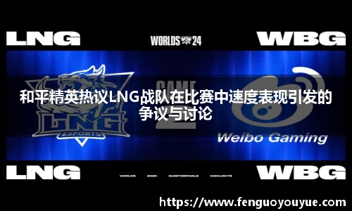 和平精英热议LNG战队在比赛中速度表现引发的争议与讨论