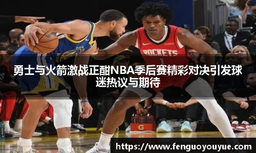 勇士与火箭激战正酣NBA季后赛精彩对决引发球迷热议与期待