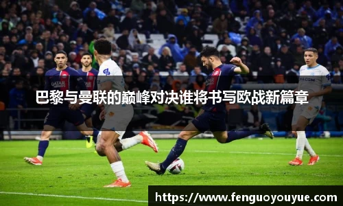 巴黎与曼联的巅峰对决谁将书写欧战新篇章