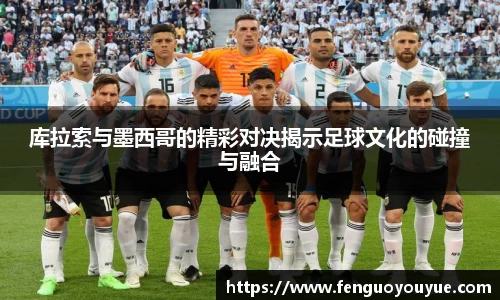 库拉索与墨西哥的精彩对决揭示足球文化的碰撞与融合